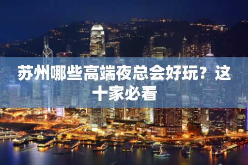 苏州哪些高端夜总会好玩？这十家必看