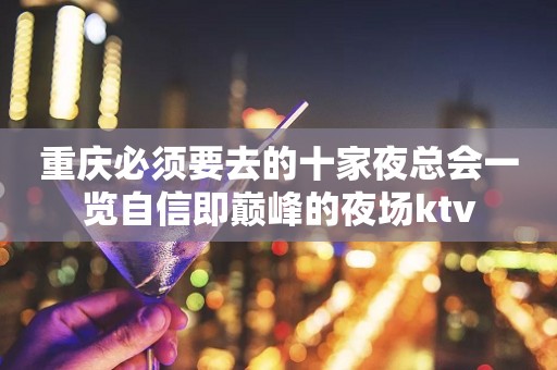重庆必须要去的十家夜总会一览自信即巅峰的夜场ktv