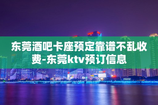 东莞酒吧卡座预定靠谱不乱收费-东莞ktv预订信息