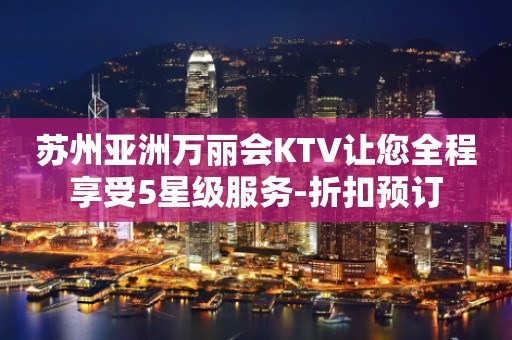 苏州亚洲万丽会KTV让您全程享受5星级服务-折扣预订