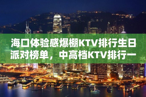 海口体验感爆棚KTV排行生日派对榜单，中高档KTV排行一览