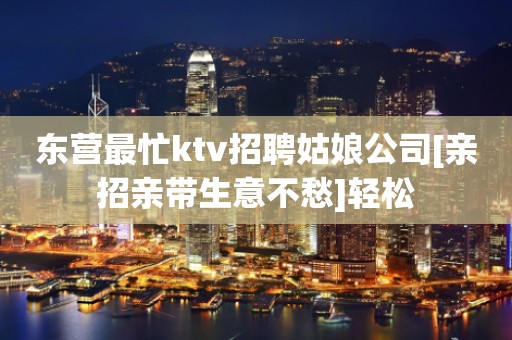 东营最忙ktv招聘姑娘公司[亲招亲带生意不愁]轻松