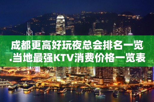 成都更高好玩夜总会排名一览.当地最强KTV消费价格一览表