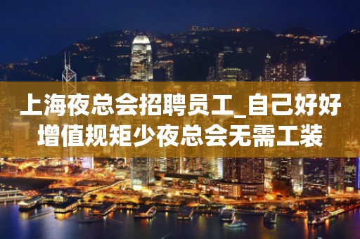 上海夜总会招聘员工_自己好好增值规矩少夜总会无需工装