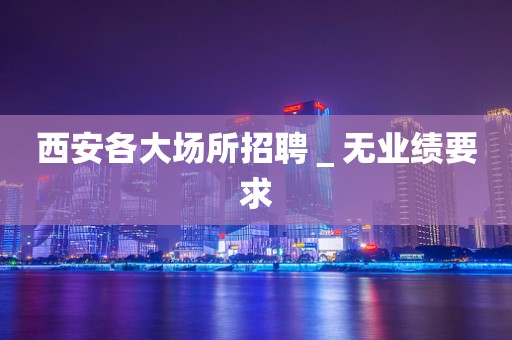 西安各大场所招聘＿无业绩要求