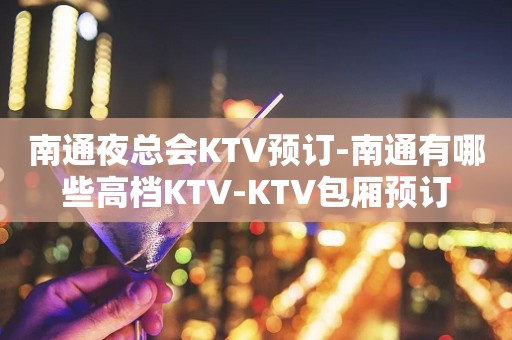 南通夜总会KTV预订-南通有哪些高档KTV-KTV包厢预订