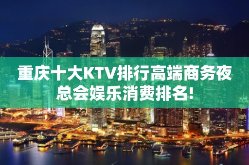 重庆十大KTV排行高端商务夜总会娱乐消费排名!