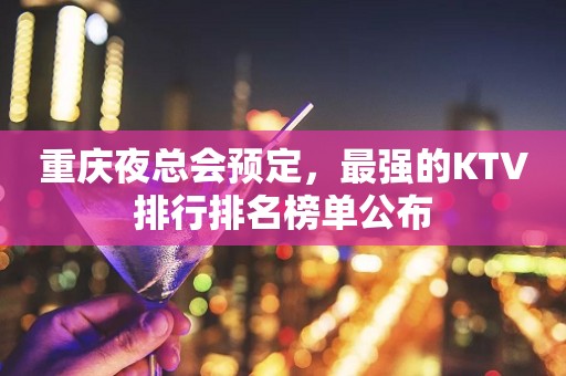 重庆夜总会预定，最强的KTV排行排名榜单公布