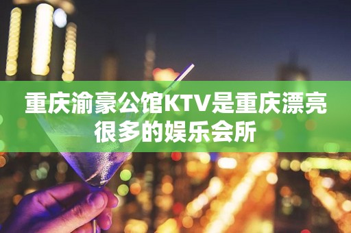 重庆渝豪公馆KTV是重庆漂亮很多的娱乐会所