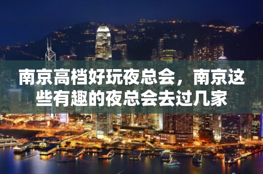 南京高档好玩夜总会，南京这些有趣的夜总会去过几家
