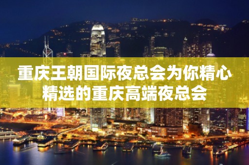 重庆王朝国际夜总会为你精心精选的重庆高端夜总会
