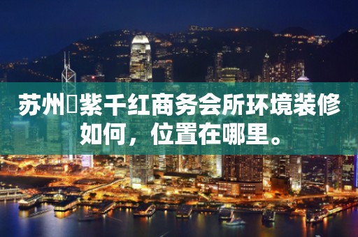 苏州萬紫千红商务会所环境装修如何，位置在哪里。