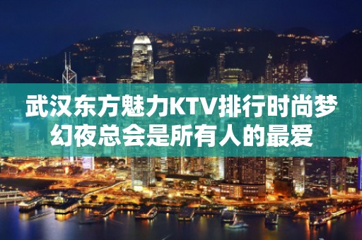 武汉东方魅力KTV排行时尚梦幻夜总会是所有人的最爱