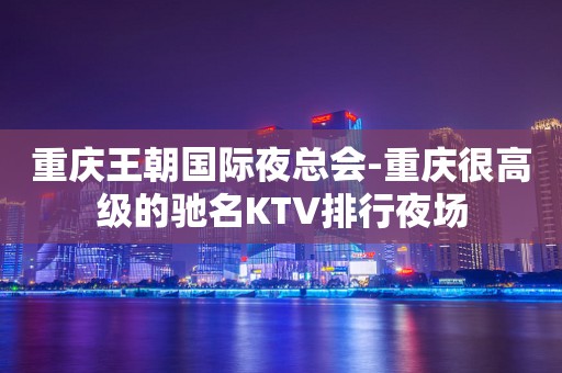 重庆王朝国际夜总会-重庆很高级的驰名KTV排行夜场