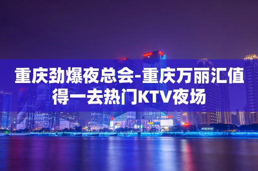 重庆劲爆夜总会-重庆万丽汇值得一去热门KTV夜场