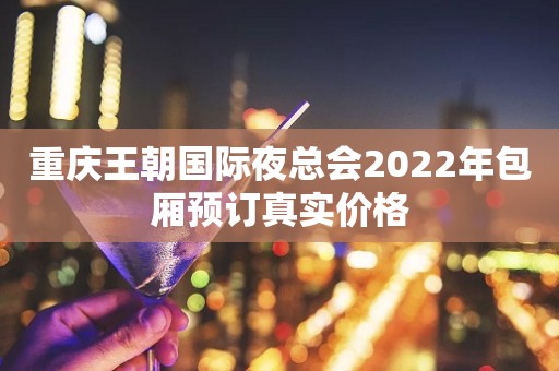 重庆王朝国际夜总会2022年包厢预订真实价格