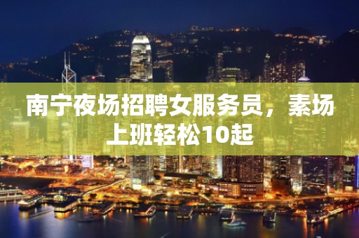 南宁夜场招聘女服务员，素场上班轻松10起
