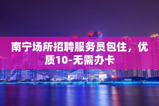 南宁场所招聘服务员包住,优质10-无需办卡 南宁场所招聘服务员包住,优质10-无需办卡