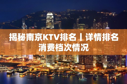 揭秘﻿南京KTV排名丨详情排名消费档次情况