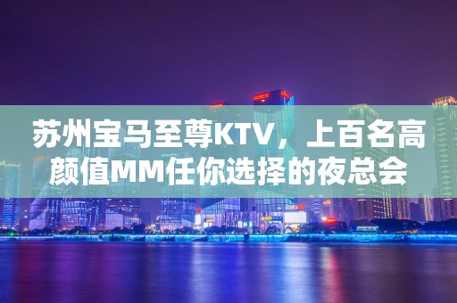 苏州宝马至尊KTV，上百名高颜值MM任你选择的夜总会