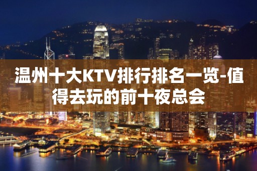 温州十大KTV排行排名一览-值得去玩的前十夜总会