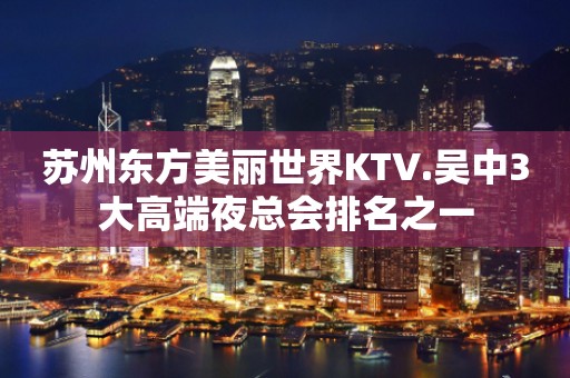 苏州东方美丽世界KTV.吴中3大高端夜总会排名之一
