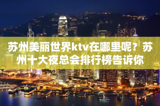 苏州美丽世界ktv在哪里呢？苏州十大夜总会排行榜告诉你