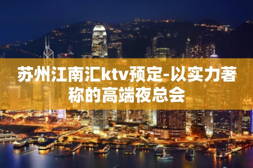 苏州江南汇ktv预定-以实力著称的高端夜总会