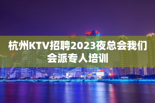 杭州KTV招聘2023夜总会我们会派专人培训