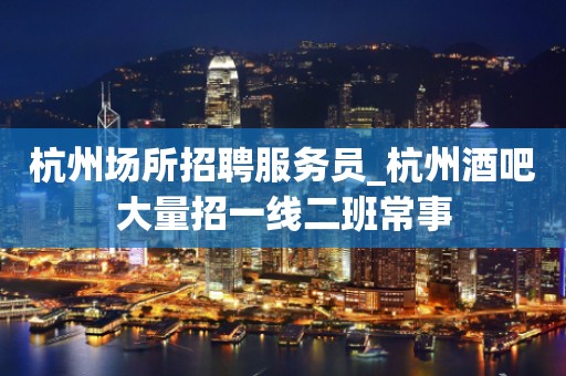 杭州场所招聘服务员_杭州酒吧大量招一线二班常事