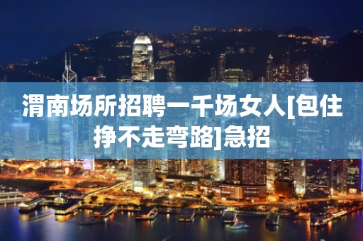 渭南场所招聘一千场女人[包住挣不走弯路]急招
