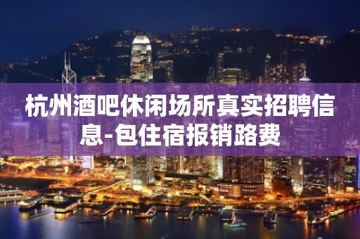 杭州酒吧休闲场所真实招聘信息-包住宿报销路费