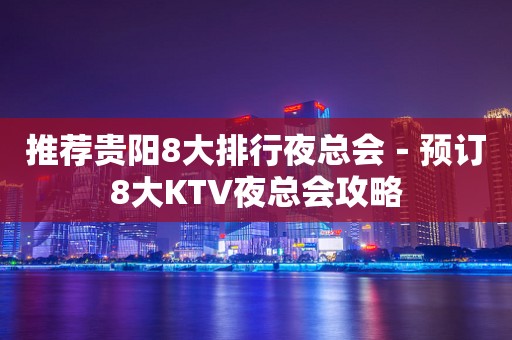 推荐贵阳8大排行夜总会－预订8大KTV夜总会攻略