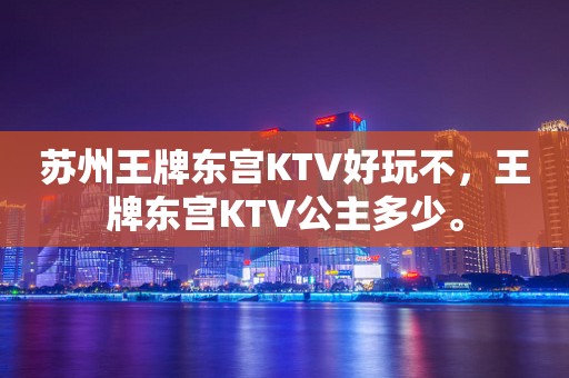 苏州王牌东宫KTV好玩不，王牌东宫KTV公主多少。