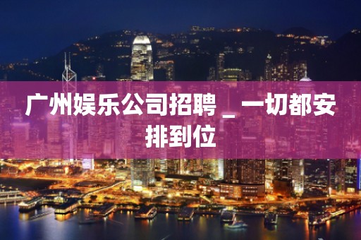 广州娱乐公司招聘＿一切都安排到位