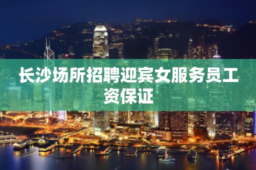 长沙场所招聘迎宾女服务员工资保证