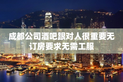 成都公司酒吧跟对人很重要无订房要求无需工服