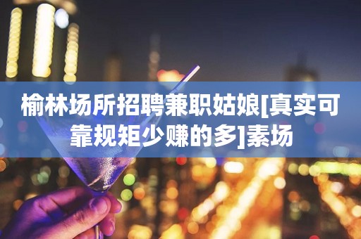 榆林场所招聘兼职姑娘[真实可靠规矩少赚的多]素场
