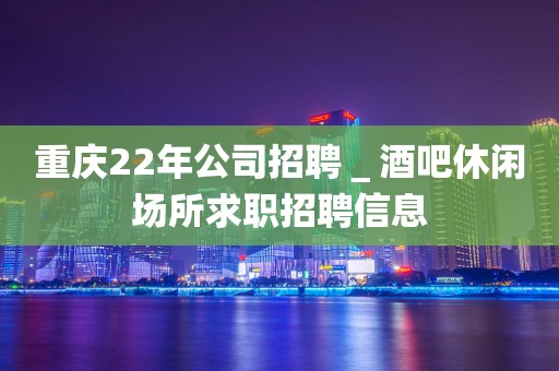 重庆22年公司招聘＿酒吧休闲场所求职招聘信息