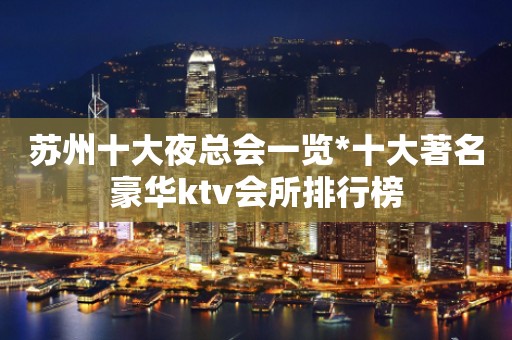 苏州十大夜总会一览*十大著名豪华ktv会所排行榜