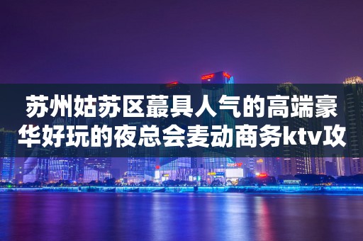 苏州姑苏区蕞具人气的高端豪华好玩的夜总会麦动商务ktv攻略介绍