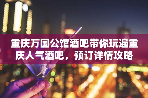重庆万国公馆酒吧带你玩遍重庆人气酒吧，预订详情攻略