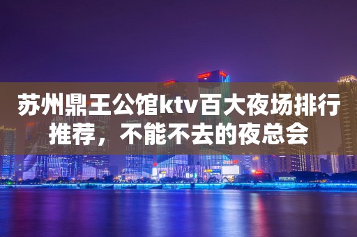 苏州鼎王公馆ktv百大夜场排行推荐，不能不去的夜总会