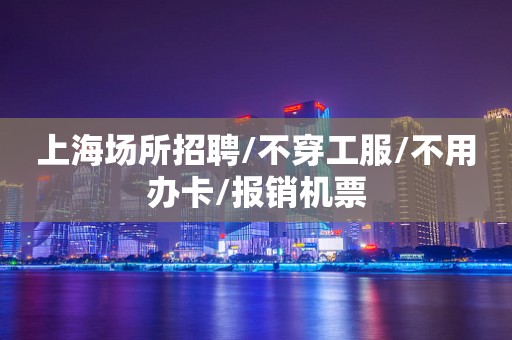 上海场所招聘/不穿工服/不用办卡/报销机票