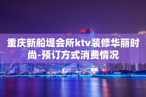 重庆新船堤会所ktv装修华丽时尚-预订方式消费情况