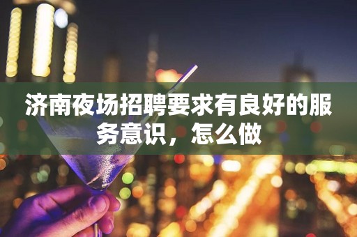 济南夜场招聘要求有良好的服务意识，怎么做
