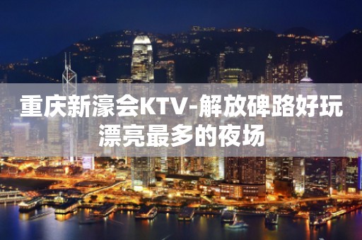 重庆新濠会KTV-解放碑路好玩漂亮最多的夜场