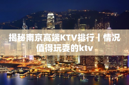 揭秘﻿南京高端KTV排行丨情况值得玩耍的ktv