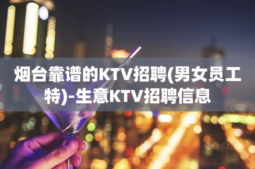 烟台靠谱的KTV招聘(男女员工特)-生意KTV招聘信息