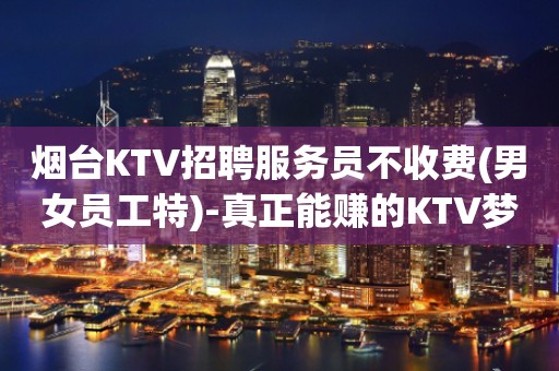 烟台KTV招聘服务员不收费(男女员工特)-真正能赚的KTV梦想开始的地方